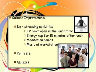 Culture Improvement:  De – stressing activities TV room open in the lunch time Energy nap for 15 minutes after lunch Meditation camps Music at workstation Contests Quizzes 