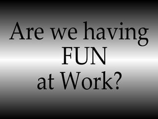 Are we having FUN  at Work? 