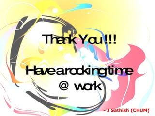 Thank You !!! Have a rocking time  @ work - J Sathish (CHUM)  