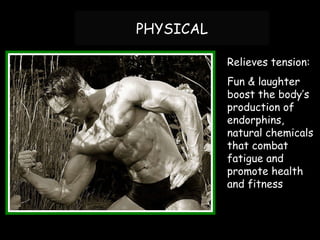 PHYSICAL Relieves tension: Fun & laughter boost the body’s production of endorphins, natural chemicals that combat fatigue and promote health and fitness 