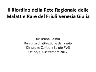 Il Riordino della Rete Regionale delle
Malattie Rare del Friuli Venezia Giulia
Dr. Bruno Bembi
Percorso di attivazione della rete
Direzione Centrale Salute FVG
Udine, 4-8 settembre 2017
 