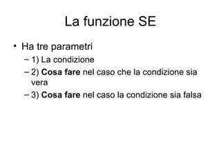 La funzione SE Ha tre parametri 1) La condizione 2)  Cosa fare  nel caso che la condizione sia vera 3)  Cosa fare  nel caso la condizione sia falsa 