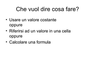 Che vuol dire cosa fare? Usare un valore costante oppure Riferirsi ad un valore in una cella oppure Calcolare una formula 