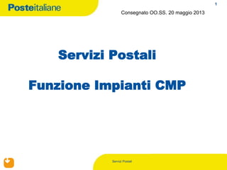 21/05/13
Versione:
Servizi Postali
Servizi Postali
Servizi Postali
Funzione Impianti CMP
1
Consegnato OO.SS. 20 maggio 2013
 