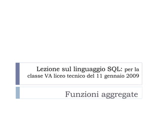 Lezione sul linguaggio SQL:  per la classe VA liceo tecnico del 11 gennaio 2009   Funzioni aggregate 