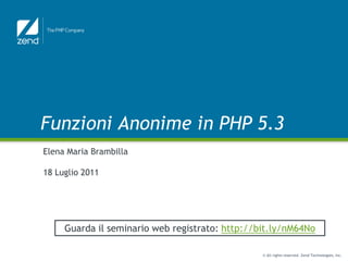Funzioni Anonime in PHP 5.3 Elena Maria Brambilla 18 Luglio 2011 Guarda il seminario web registrato: http://bit.ly/nM64No 