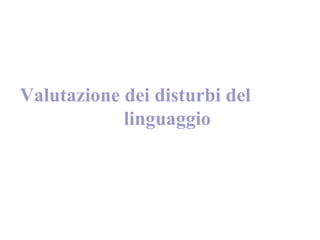 Valutazione dei disturbi del
linguaggio
 