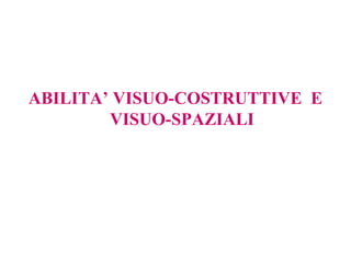 ABILITA’ VISUO-COSTRUTTIVE E
VISUO-SPAZIALI
 