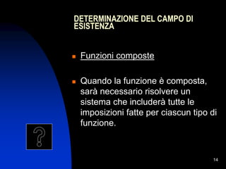14
 Funzioni composte
 Quando la funzione è composta,
sarà necessario risolvere un
sistema che includerà tutte le
imposizioni fatte per ciascun tipo di
funzione.
)
;
( 
 )
;
( 

DETERMINAZIONE DEL CAMPO DI
ESISTENZA
 