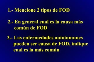 1.- Mencione 2 tipos de FOD
2.- En general cual es la causa más
común de FOD
3.- Las enfermedades autoinmunes
pueden ser causa de FOD, indique
cual es la más común
 