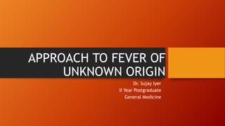 APPROACH TO FEVER OF
UNKNOWN ORIGIN
Dr. Sujay Iyer
II Year Postgraduate
General Medicine
 
