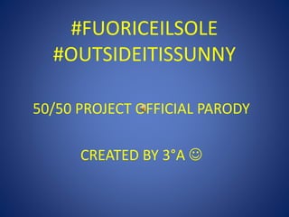 #FUORICEILSOLE
#OUTSIDEITISSUNNY
50/50 PROJECT OFFICIAL PARODY
CREATED BY 3°A 
 