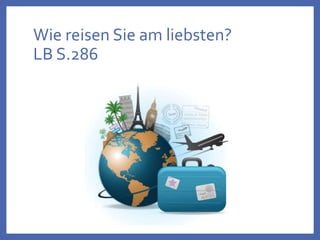 Wie reisen Sie am liebsten?
LB S.286
 
