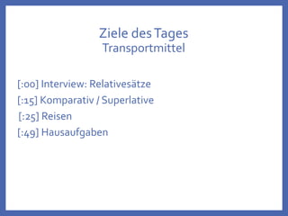 Ziele desTages
Transportmittel
[:00] Interview: Relativesätze
[:15] Komparativ / Superlative
[:25] Reisen
[:49] Hausaufgaben
 
