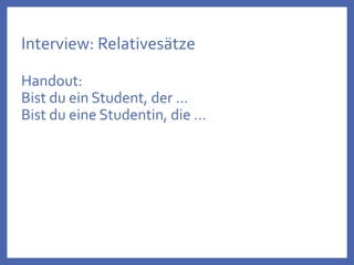 Interview: Relativesätze
Handout:
Bist du ein Student, der …
Bist du eine Studentin, die …
 