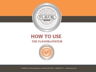 HOW TO USE
               THE FL A VORx SYSTE M




FLAVORx Inc, 9475 Gerwig Lane, Columbia, MD 21046 | 800.884.5771 | www.flavorx.com   1
 