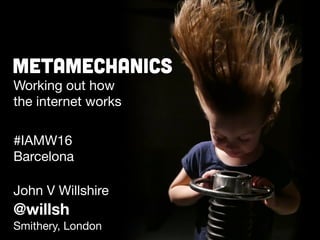 Metamechanics
Working out how 

the internet works
John V Willshire
@willsh
Smithery, London
#IAMW16

Barcelona
 