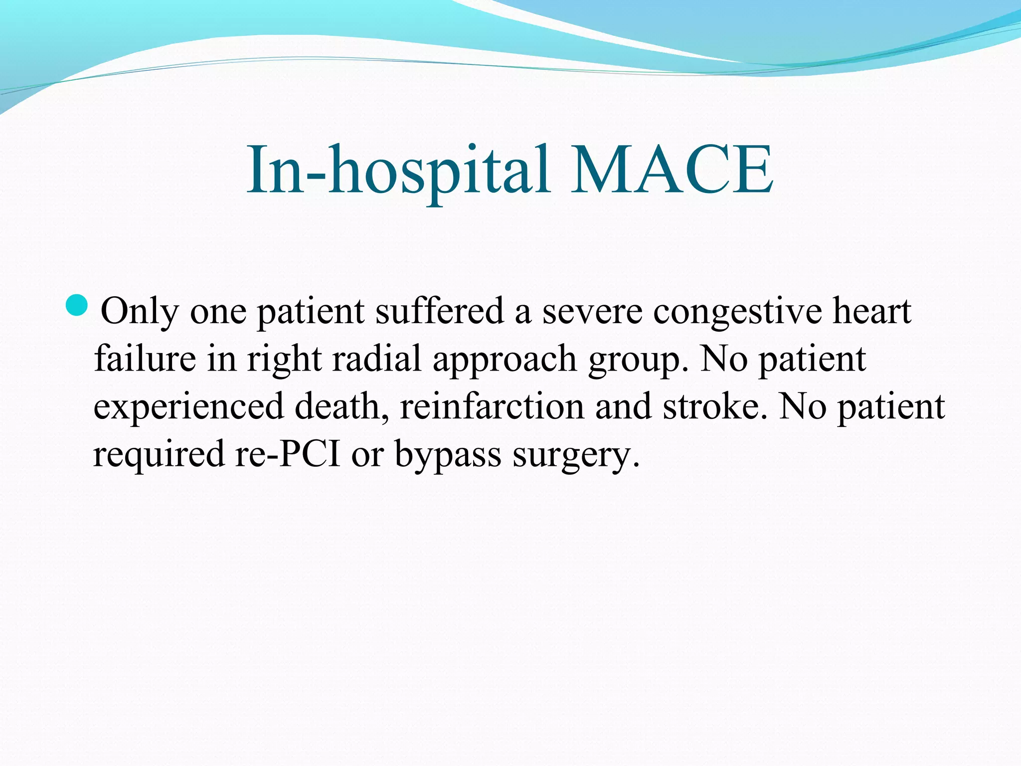 In-hospital MACE 
Only one patient suffered a severe congestive heart 
failure in right radial approach group. No patient 
experienced death, reinfarction and stroke. No patient 
required re-PCI or bypass surgery. 
 