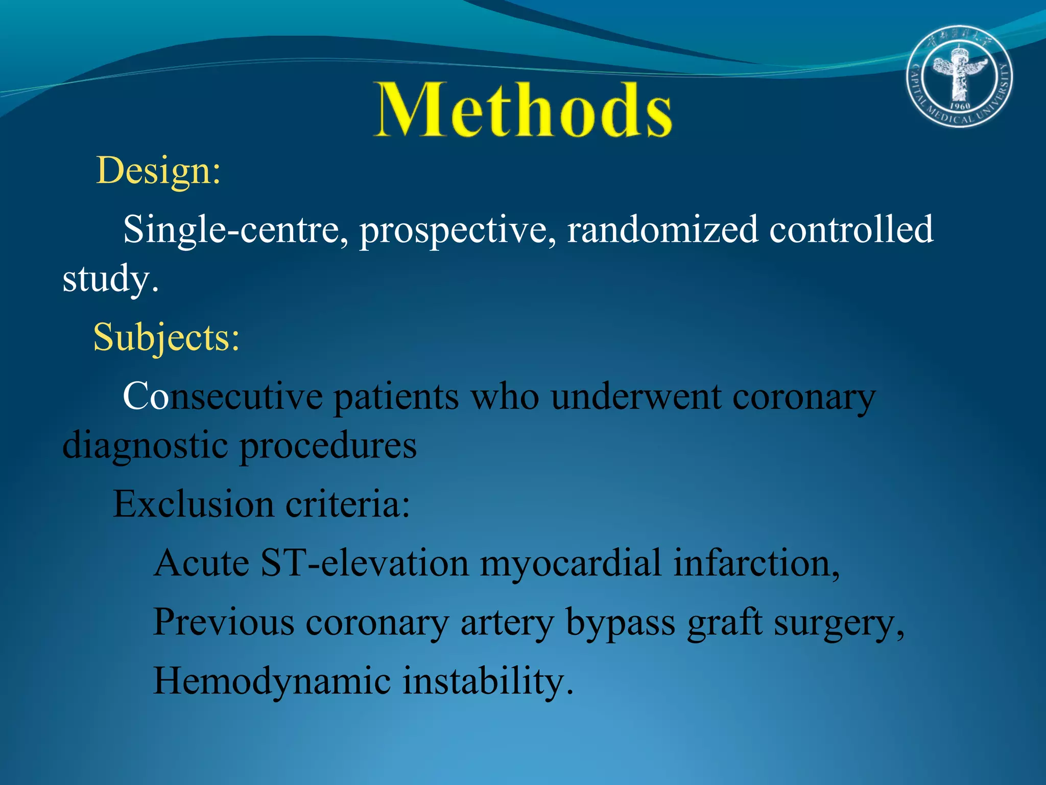 Design: 
Single-centre, prospective, randomized controlled 
study. 
Subjects: 
Consecutive patients who underwent coronary 
diagnostic procedures 
Exclusion criteria: 
Acute ST-elevation myocardial infarction, 
Previous coronary artery bypass graft surgery, 
Hemodynamic instability. 
 