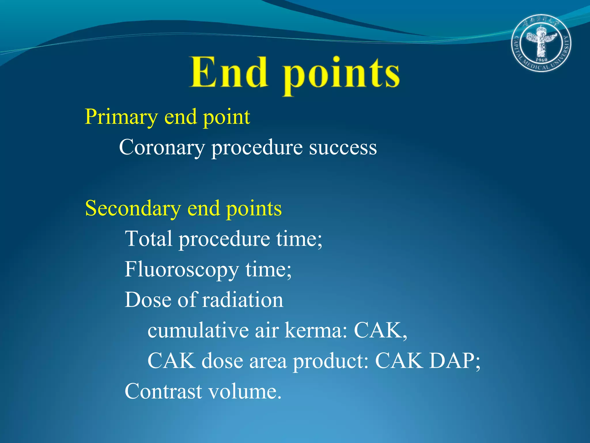 Primary end point 
Coronary procedure success 
Secondary end points 
Total procedure time; 
Fluoroscopy time; 
Dose of radiation 
cumulative air kerma: CAK, 
CAK dose area product: CAK DAP; 
Contrast volume. 
 