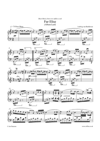 Sheet Music from www.mfiles.co.uk

                                                     Fur Elise
                                                     (Album Leaf)
       q = 75 Poco Moto                                                                            Ludwig van Beethoven
                     j                                                 Ï Å Ï #Ï Ï #Ï Ï Ï nÏ Ï Ïj Å Ï
        Ï ÏÏ
   & 3 #Ï #Ï Ï nÏ Ï Ï Å Ï Ï Ï Ï Å Ï #Ï Ï
     8                                                                 JÏ                         ÏÏ
                              J
       pp
                       ÏÏÅä                                              ÏÏÅä                   ÏÏÅä
                                Ï #Ï Å ä
   ?38              Ï                                                  Ï                      Ï
                              Ï
                              ¡
                    ¡                                                  ¡                                 ¡

                                  .. .. Ïj Å Ï Ï Ï Ï.              Ï Ï Ï.
  8
                                                                                   Ï Ï Ï.      ÏÏ Ï Å Ï Å
                                        2.
                          1.

   & Ï ÅÏÏÏ Ï                                      J           Ï       J         Ï     J     Ï    JÏ
     J
                                                                                                  pÏ
                                                            ÏÏÅä           ÏÏÅä
                                                       mf
                            Ï Ï Å .. .. Ï Ï Ï Å ä                                           ÏÅä
            Ï #Ï Å ä
                                                                                                           rit.
   ?
                                                                                       dim.

                                                                                       ÏÏ         . Ï Å Å &Ï
                                                        Ï
                          Ï                Ï
     Ï                                                                                            Ï         R
                                 ¡
     ¡                                                                                 ¡
                              ¡            ¡
                  ¡
         Ï
                                   j
  15
       Ï          Ï        ÏÏÏ                                                              Ï Å Ï#Ï Ï#Ï Ï ÏnÏ Ï
   & Å Å Å #Ï R Å Å #Ï Ï #Ï ÏnÏ Ï Ï Å Ï Ï Ï Ï Å Ï#Ï Ï
                R                                                                           JÏ
                                             J
                      pp a tempo
                                 ? ÏÏÅä                                                         ÏÏÅä
     Ï Å Å #Ï Ï Å Å #Ï Ï Å ä                   Ï#Ï Å ä
         dim.

   &R                             Ï                                                         Ï
                                             Ï
                                               ¡
                                   ¡                                                        ¡
                                                                                    Ï. Ï Ï Ï b Ï. Ï
     j                                  Ï Ï .. Ïj Å Ï
  22
                                                                    ÏÏÏ
     ÏÅ             ÏÏ Ï            Å
   &                                                                ÏÏ
                                                    Ï               .Ï
                       J              Ï
                  Ï                                 .                  .
                                                    .               . ÏÏ p cantando Ï
                                                                       .                   ÏÏ
                                   #Ï Å ä . Ï Ï bÏÏ                 ÏÏ        Ï
                                                                          Ï Ï Ï Ï Ï bÏ Ï Ï
            ÏÏÅä                                                    Ï
   ?                             Ï           .Ï
          Ï                    Ï
          ¡                     ¡
                                                       ©
     ÏÏ ÏÏ Ï                                  Ï Ï Ï Ï.
  27
                                      Ï #Ï Ï.          Ï Ï Ï Ï Ï. Ï
               Ï bÏ Ï ÏÞjÏ Ï Ï Ï Ï
   &                                       J
                                                                 Ï
      Ï bÏ Ï Ï Ï Ï Ï Ï Ï Ï         ÏÏÏÏ Ï ÏÏÏÏÏÏ ÏÏÏÏ
   ? Ï ÏÏ ÏÏ Ï                                                 Ï
                                 Ï              Ï

                                                                                                        www.mfiles.co.uk
© Jim Paterson