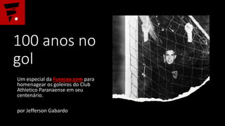 100 anos no
gol
Um especial da Furacao.com para
homenagear os goleiros do Club
Athletico Paranaense em seu
centenário.
por Jefferson Gabardo
 