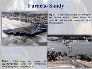 Furacão Sandy
Fig.25 - À beira-mar, parque de diversões
em Seaside Heights, Nova Jersey, foi
destruído pela força da tempestade (Foto:
Mike Groll/AP)

Fig.26 - Vista aérea dos estragos da
supertempestade Sandy em Mantoloking,
Nova Jersey (Foto: Doug Mills/AP)

 