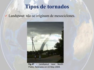 Tipos de tornados


Landspout: não se originam de mesociclones.

Fig.47 - Landspout near North
Platte, Nebraska on 22 May 2004.

 