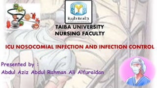 TAIBA UNIVERSITY
NURSING FACULTY
ICU NOSOCOMIAL INFECTION AND INFECTION CONTROL
Presented by :
Abdul Aziz Abdul Rahman Ali Alfuraidan
 