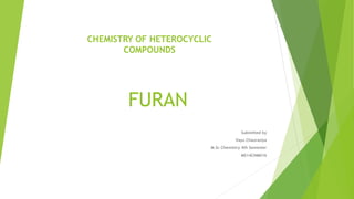 FURAN
Submitted by
Vayu Chaurasiya
M.Sc Chemistry 4th Semester
MS14CHM016
CHEMISTRY OF HETEROCYCLIC
COMPOUNDS
 