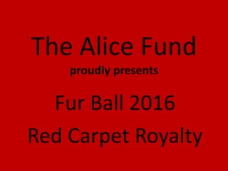The Alice Fund
proudly presents
Fur Ball 2016
Red Carpet Royalty
 