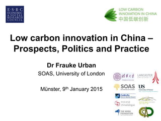Low carbon innovation in China –
Prospects, Politics and Practice
Dr Frauke Urban
SOAS, University of London
Münster, 9th January 2015
 
