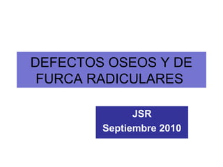 DEFECTOS OSEOS Y DE
FURCA RADICULARES
JSR
Septiembre 2010
 