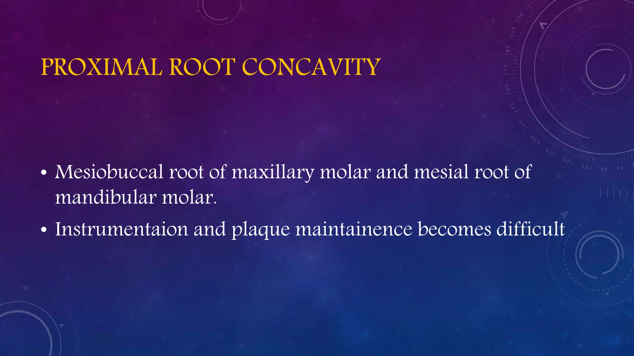 PROXIMAL ROOT CONCAVITY
• Mesiobuccal root of maxillary molar and mesial root of
mandibular molar.
• Instrumentaion and plaque maintainence becomes difficult
 