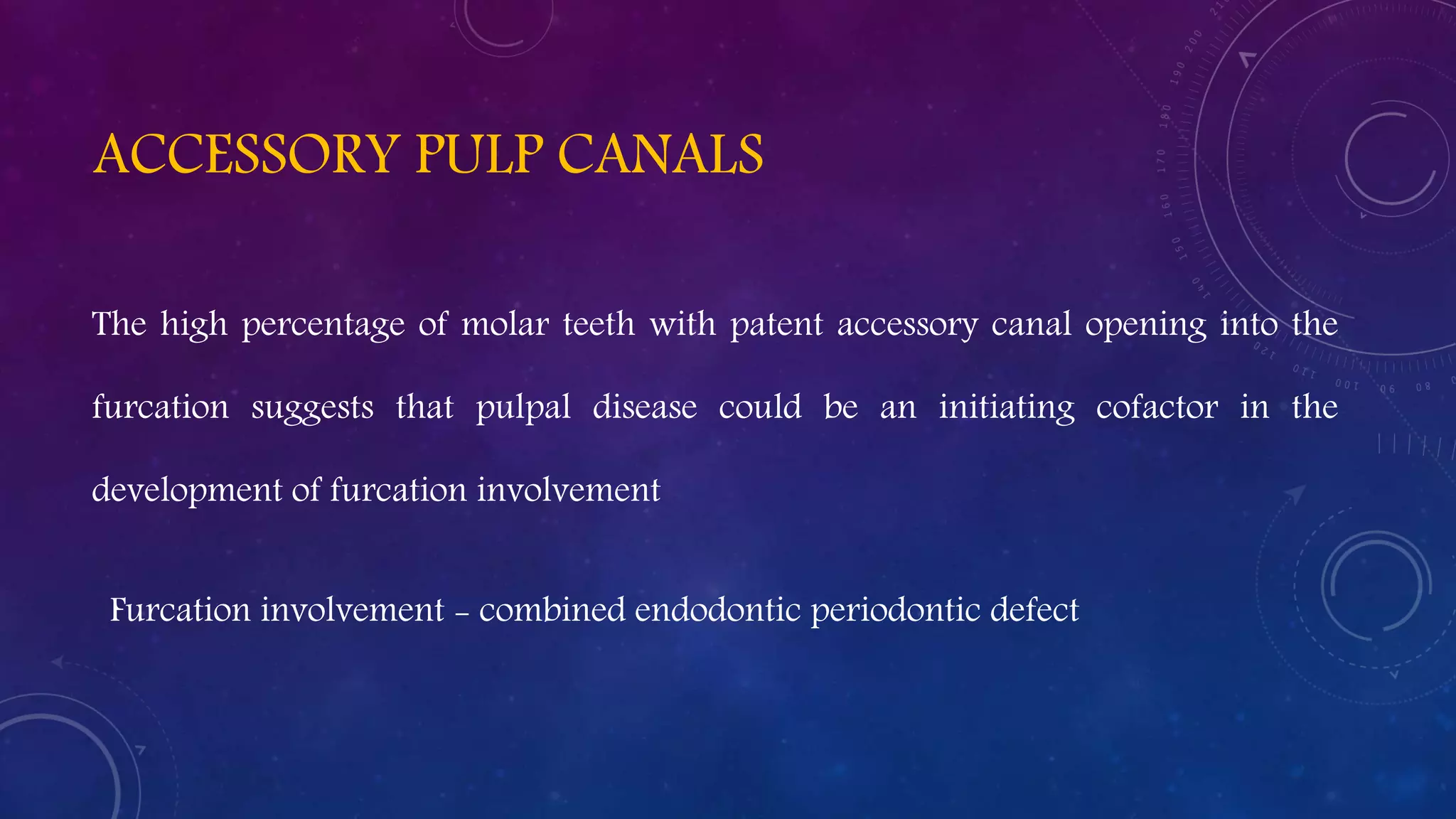ACCESSORY PULP CANALS
The high percentage of molar teeth with patent accessory canal opening into the
furcation suggests that pulpal disease could be an initiating cofactor in the
development of furcation involvement
Furcation involvement - combined endodontic periodontic defect
 