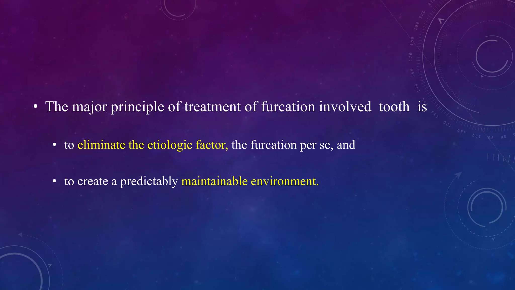 • The major principle of treatment of furcation involved tooth is
• to eliminate the etiologic factor, the furcation per se, and
• to create a predictably maintainable environment.
 