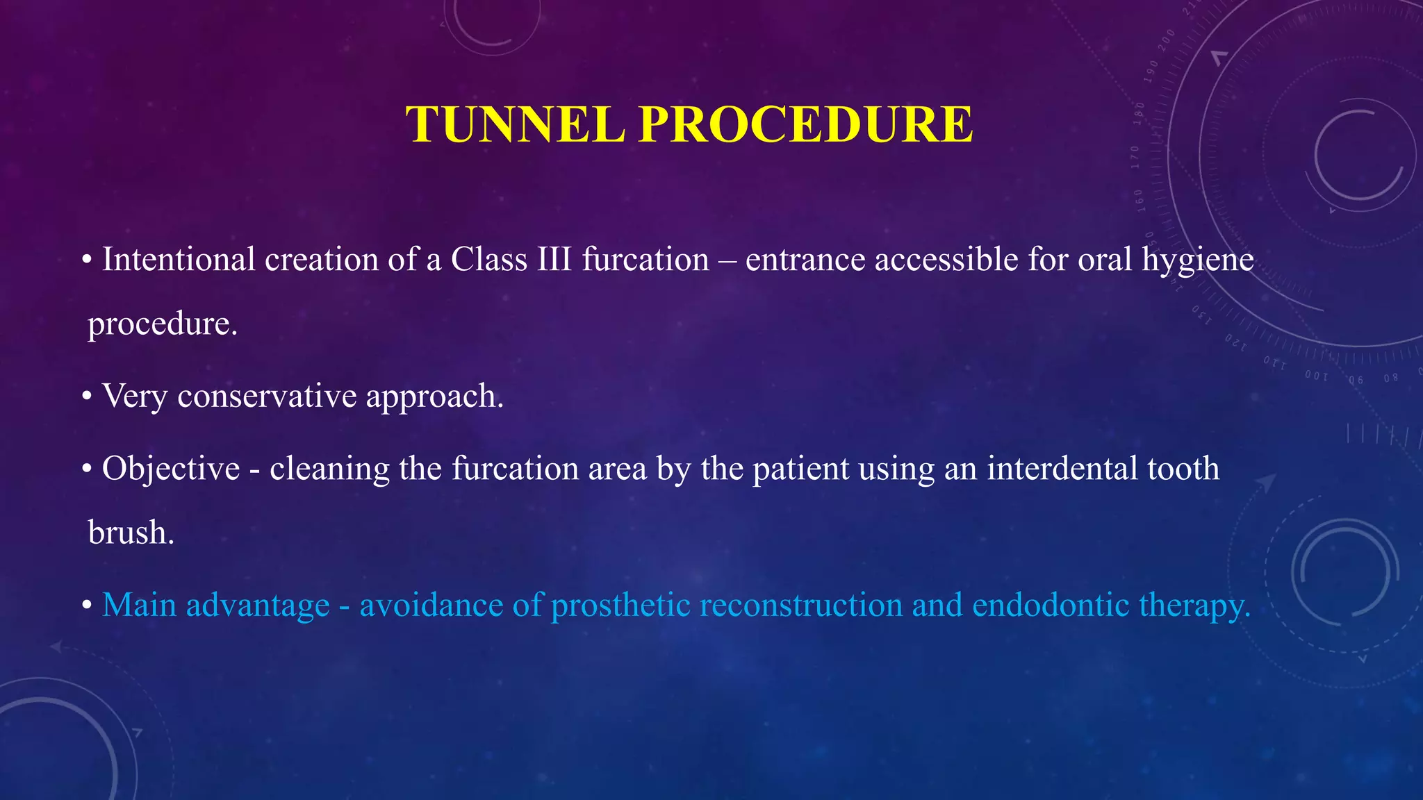 TUNNEL PROCEDURE
• Intentional creation of a Class III furcation – entrance accessible for oral hygiene
procedure.
• Very conservative approach.
• Objective - cleaning the furcation area by the patient using an interdental tooth
brush.
• Main advantage - avoidance of prosthetic reconstruction and endodontic therapy.
 