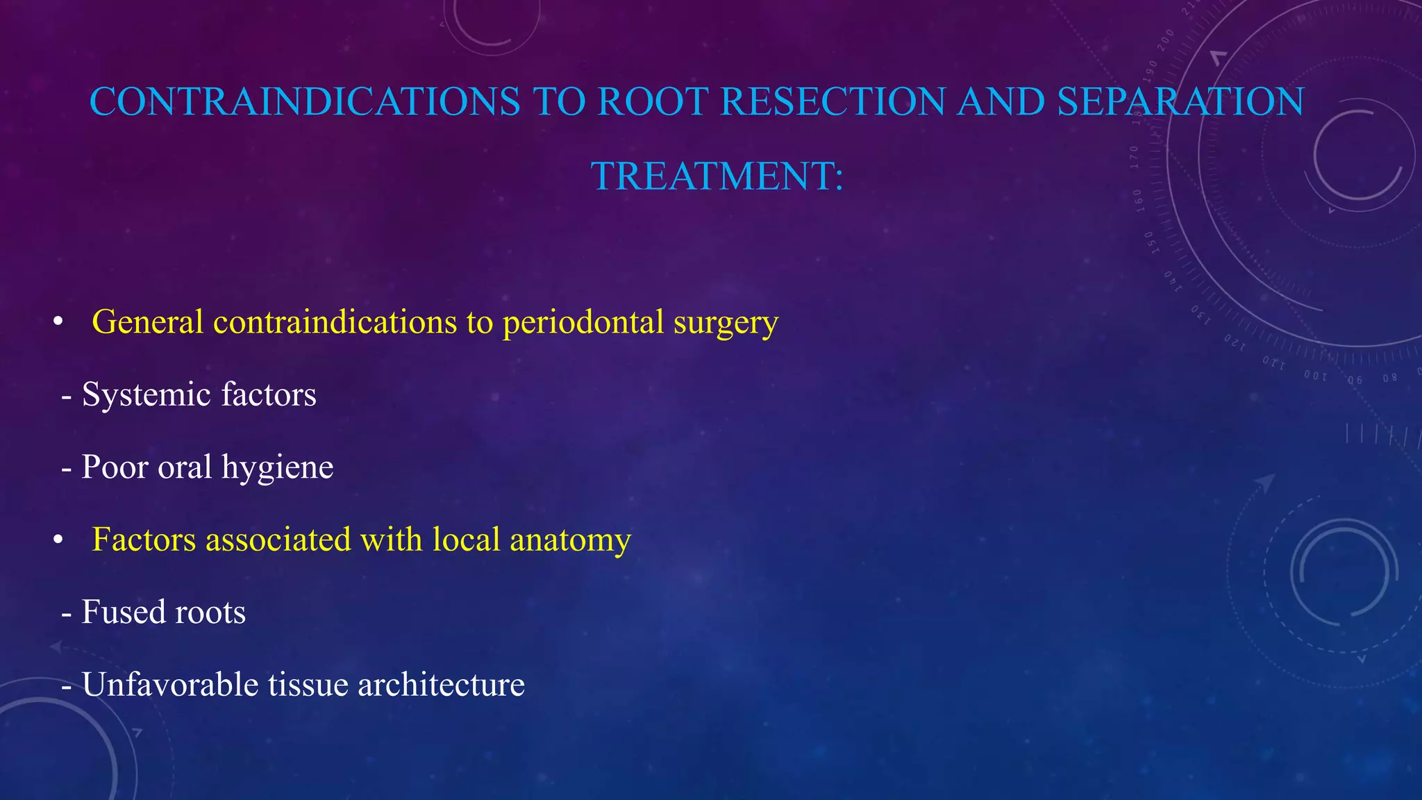 CONTRAINDICATIONS TO ROOT RESECTION AND SEPARATION
TREATMENT:
• General contraindications to periodontal surgery
- Systemic factors
- Poor oral hygiene
• Factors associated with local anatomy
- Fused roots
- Unfavorable tissue architecture
 