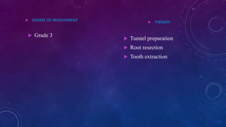  DEGREE OF INVOLVEMENT
 Grade 3
 THERAPY
 Tunnel preparation
 Root resection
 Tooth extraction
 