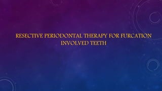 RESECTIVE PERIODONTAL THERAPY FOR FURCATION
INVOLVED TEETH
 