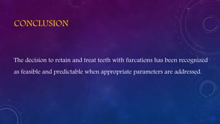 CONCLUSION
The decision to retain and treat teeth with furcations has been recognized
as feasible and predictable when appropriate parameters are addressed.
 