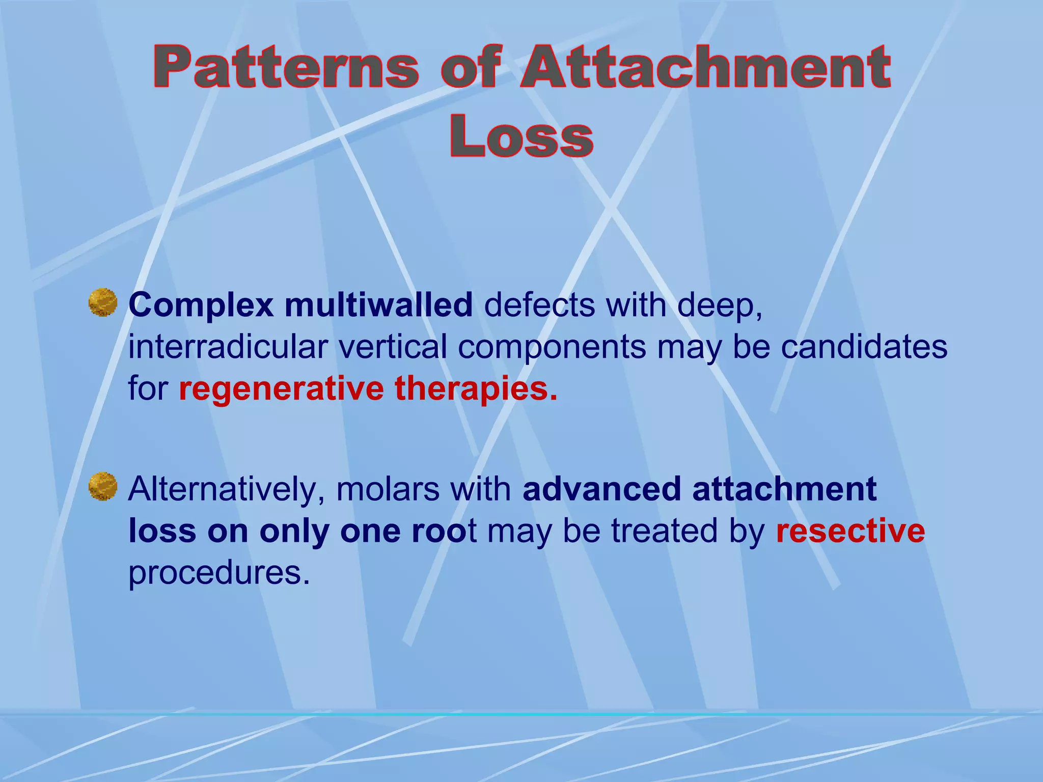 Complex multiwalled defects with deep,
interradicular vertical components may be candidates
for regenerative therapies.
Alternatively, molars with advanced attachment
loss on only one root may be treated by resective
procedures.
 