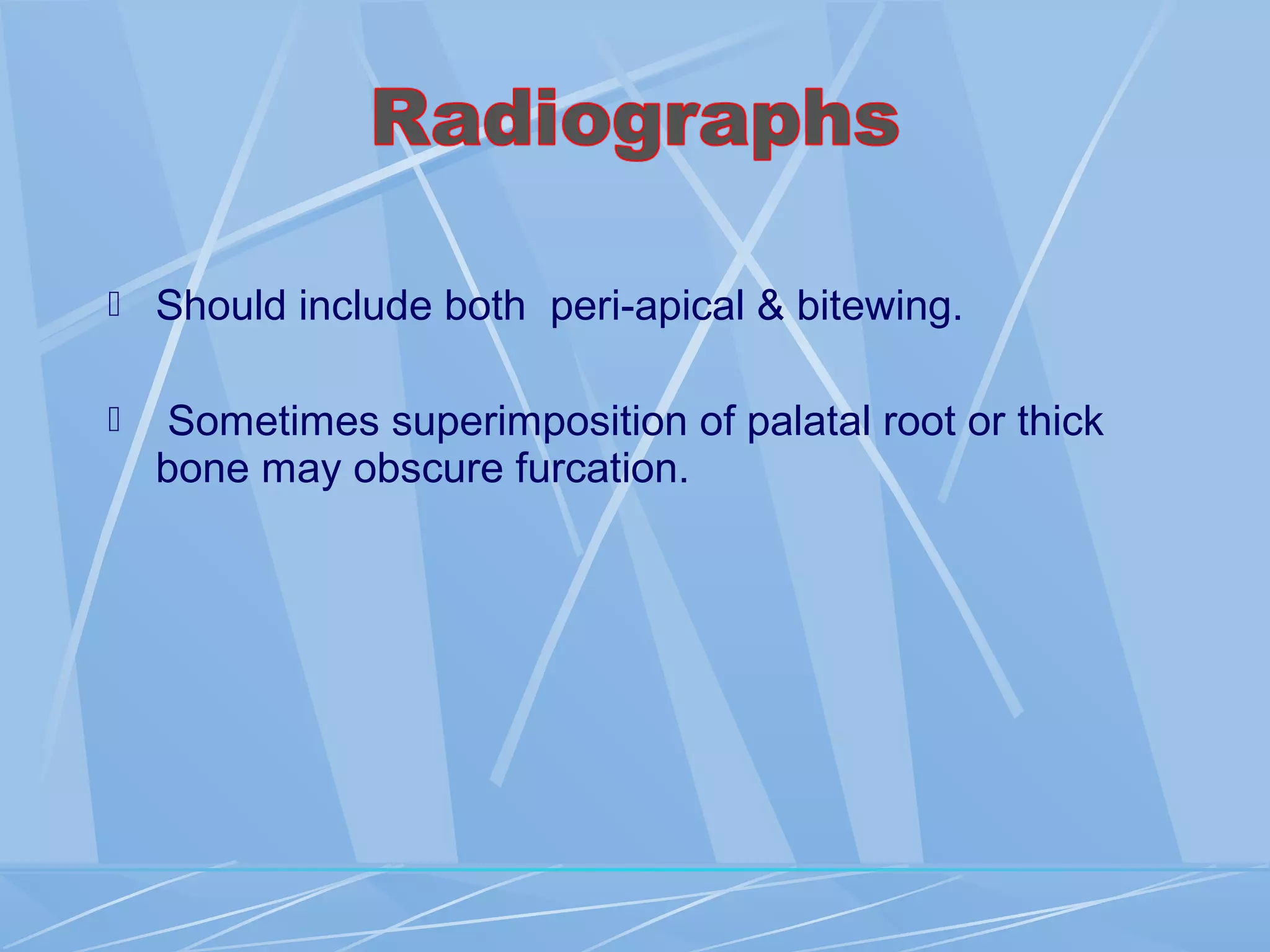  Should include both peri-apical & bitewing.
 Sometimes superimposition of palatal root or thick
bone may obscure furcation.
 