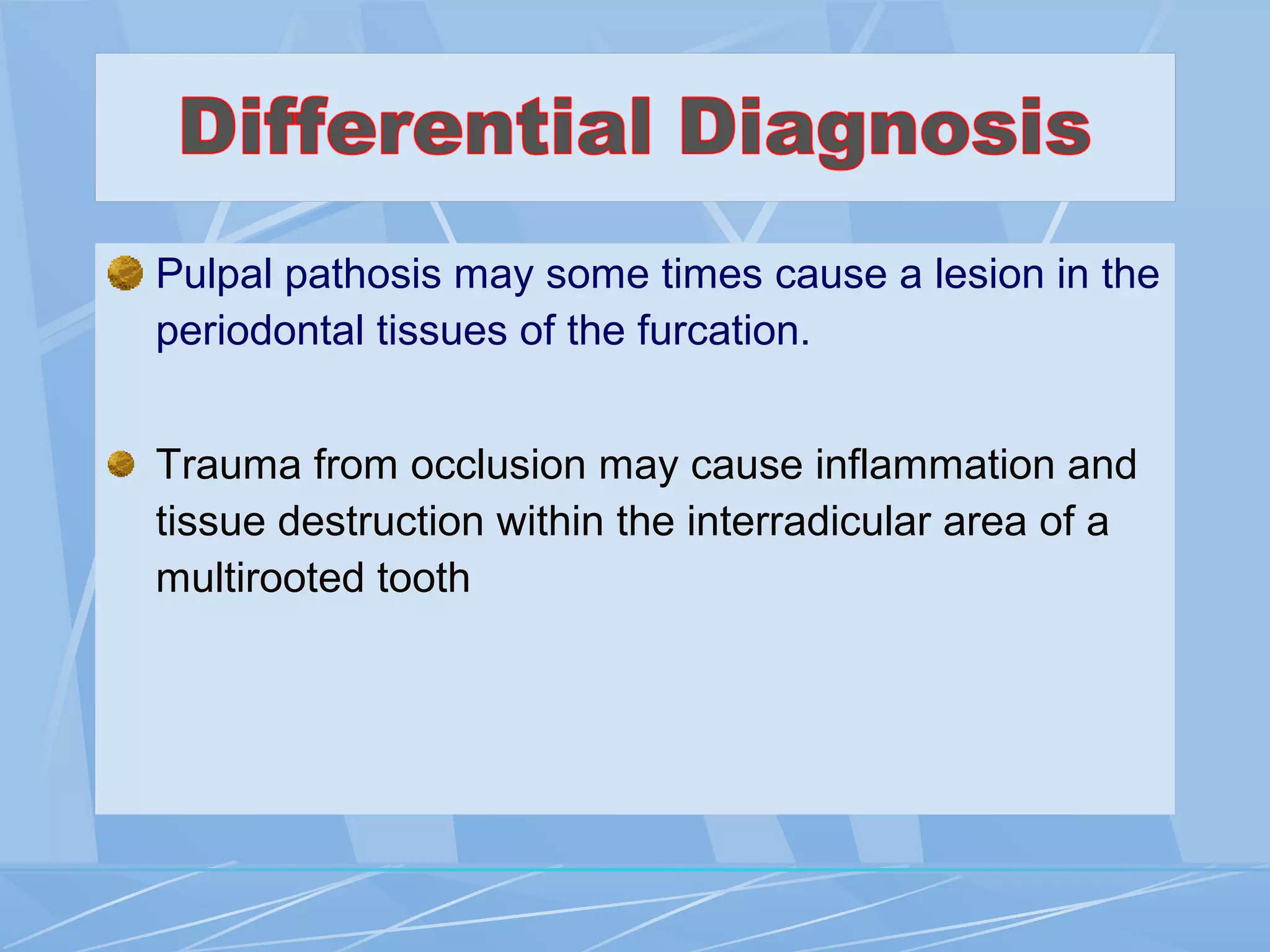 Pulpal pathosis may some times cause a lesion in the
periodontal tissues of the furcation.
Trauma from occlusion may cause inflammation and
tissue destruction within the interradicular area of a
multirooted tooth
 