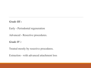 Grade III :
Early - Periodontal regeneration
Advanced - Resective procedures.
Grade IV :
Treated mostly by resective procedures.
Extraction - with advanced attachment loss
 