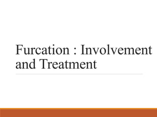 Furcation : Involvement
and Treatment
 