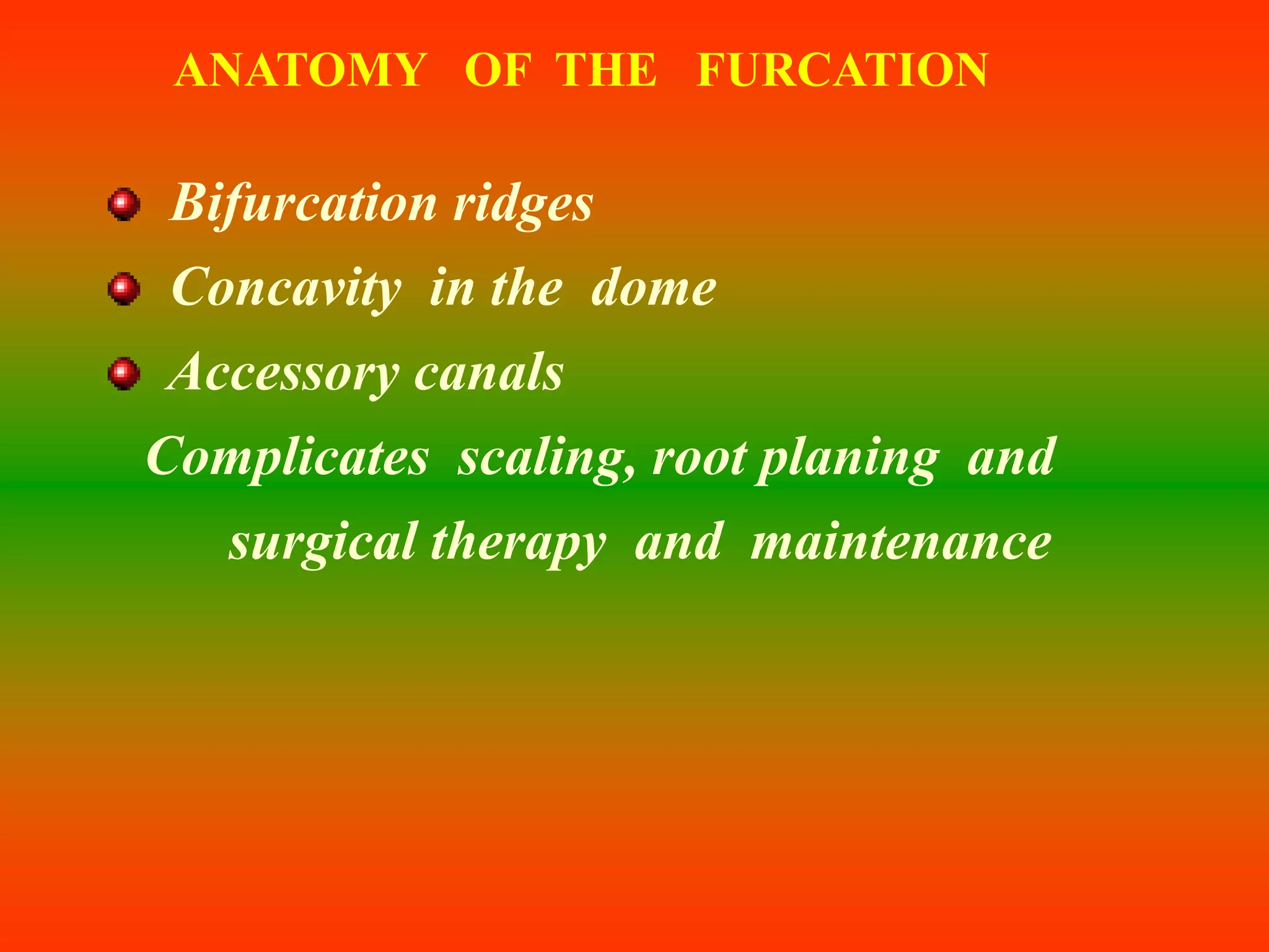 ANATOMY OF THE FURCATION
Bifurcation ridges
Concavity in the dome
Accessory canals
Complicates scaling, root planing and
surgical therapy and maintenance
 