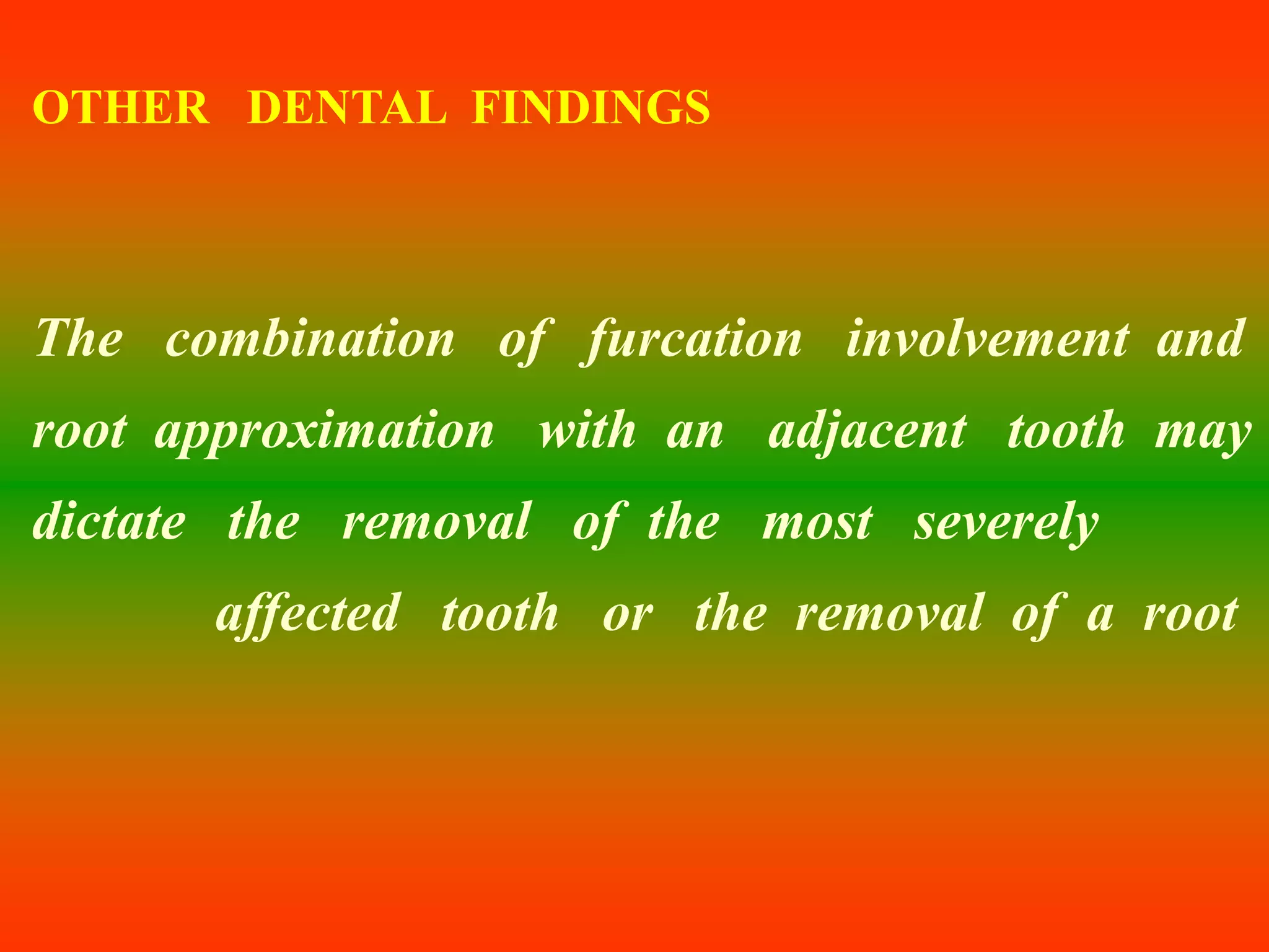 OTHER DENTAL FINDINGS
The combination of furcation involvement and
root approximation with an adjacent tooth may
dictate the removal of the most severely
affected tooth or the removal of a root
 