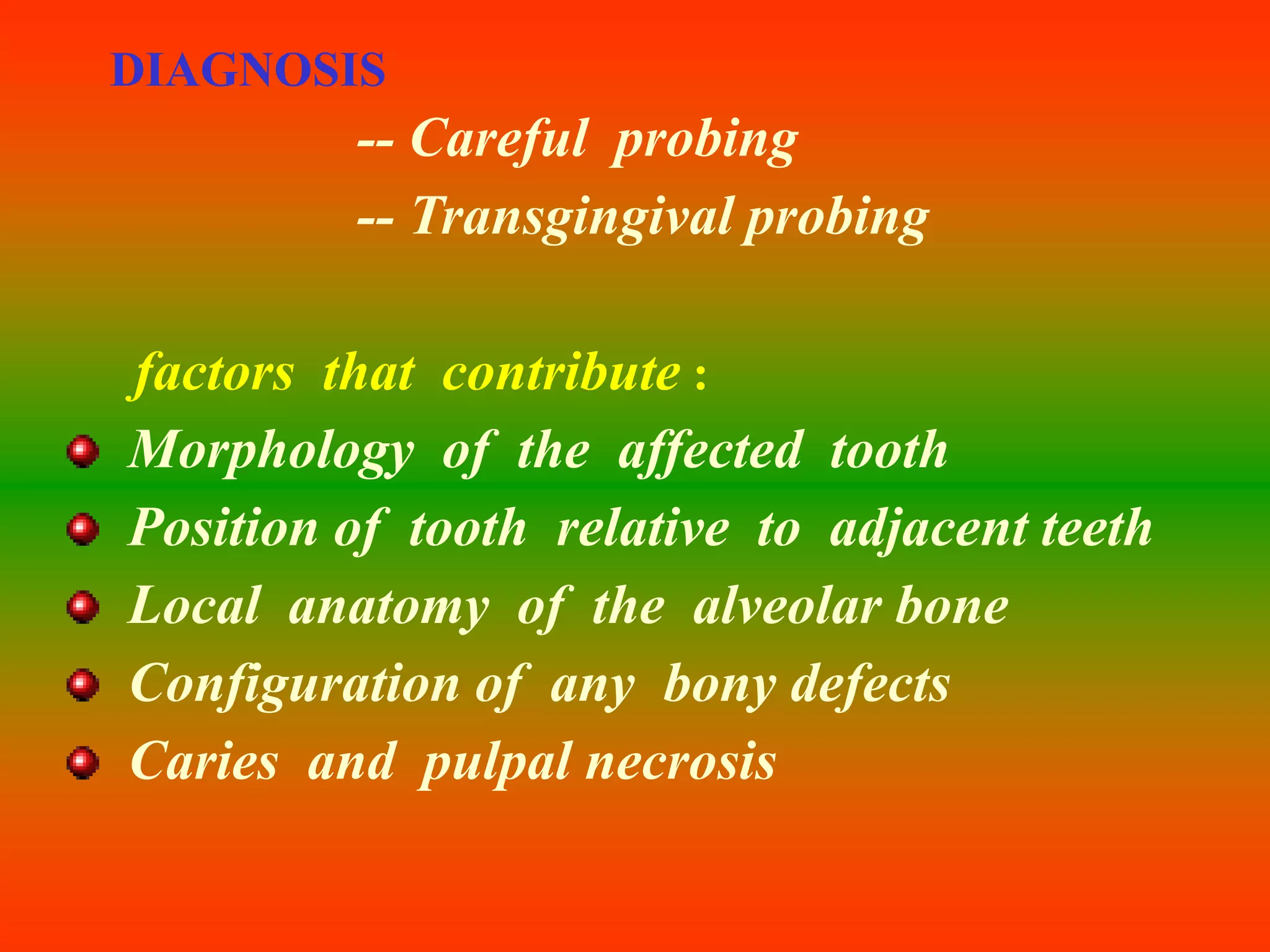 DIAGNOSIS
-- Careful probing
-- Transgingival probing
factors that contribute :
Morphology of the affected tooth
Position of tooth relative to adjacent teeth
Local anatomy of the alveolar bone
Configuration of any bony defects
Caries and pulpal necrosis
 