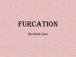 FURCATION
By Azkah Qazi
 
